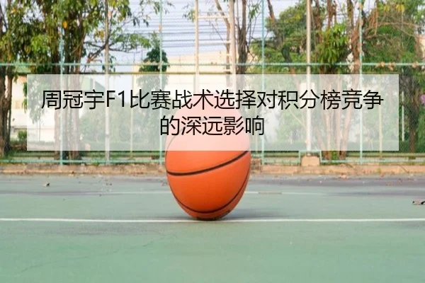 周冠宇F1比赛战术选择对积分榜竞争的深远影响